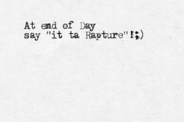 At end of Day say "it ta Rapture"!;)