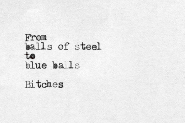 From balls of steel to blue balls Bitches