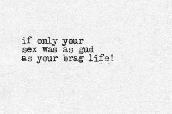 if only your sex was as gud as your brag life!