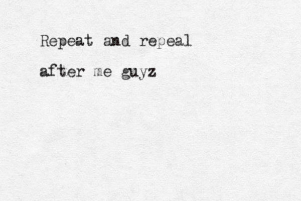 Repeat and repeal after me guyz