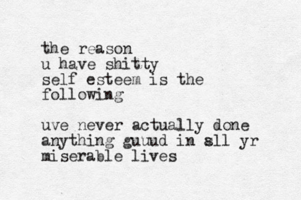 the reason u have shitty self esteem is the following uve never actually done anything guuud in s all yr miserable lives