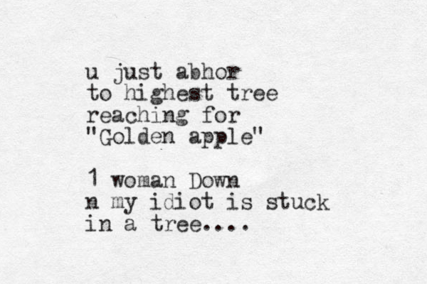 u just abhor to highest tree reaching for "Golden apple" 1 woman Down n my idiot is stuck in a tree....
