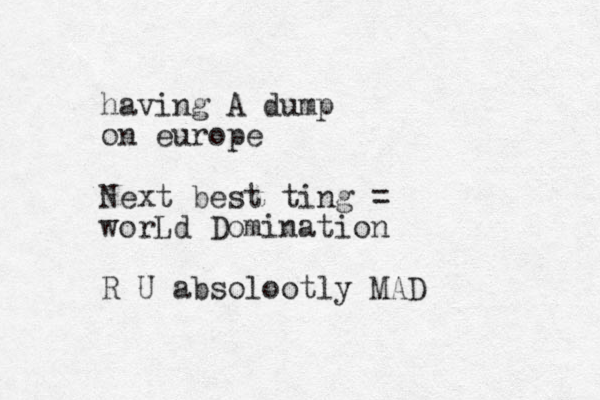 having A dump on europe Next best ting = worLd Dominatio n R U absolootly MAD