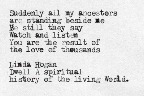 Suddenly all my ancestors are standing beside me V Be still they say Watch and listen You are the result of the love of thousands Linda Hogan Dwell A spiritual history of the living World. 