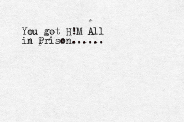 You got H!M All in p Prison......