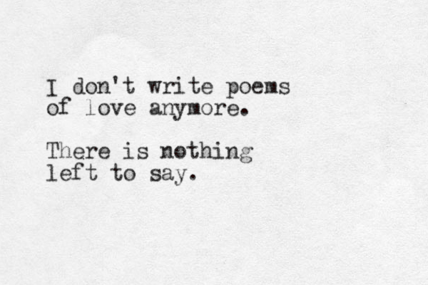 I don't write poems of love anymore. There is nothing left to say.