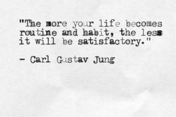 "The more your life becomes routine and habit, the less it will be satisfactory." - Carl Gustav Jung