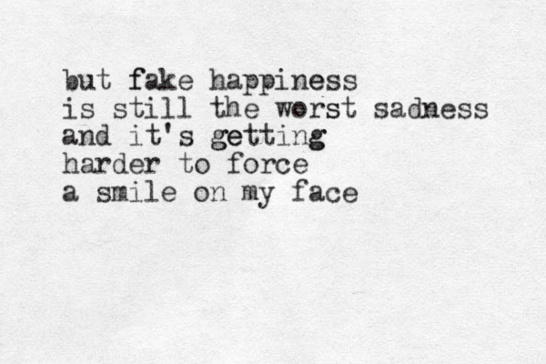 but fake happiness e f is still the worst s sadness and it's ge getting g harder to force a smile on my face