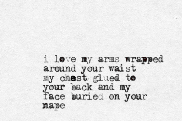 i love my arms wrapped around your waist my chast e e glued to your back and my face buried on your nape