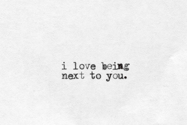i love being next to you.