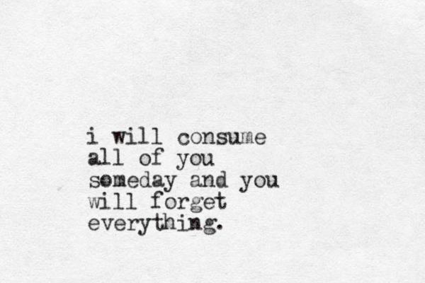 i will consume all of you someday and you will forget everything.