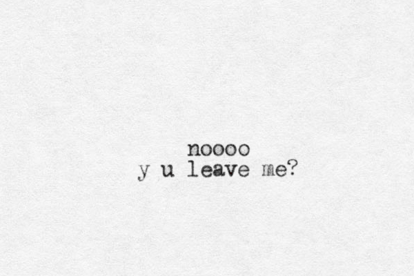 noooo u y leave me? 