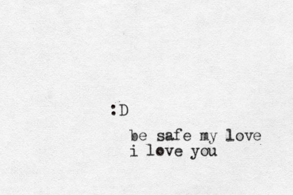 :D be safe my love i love you