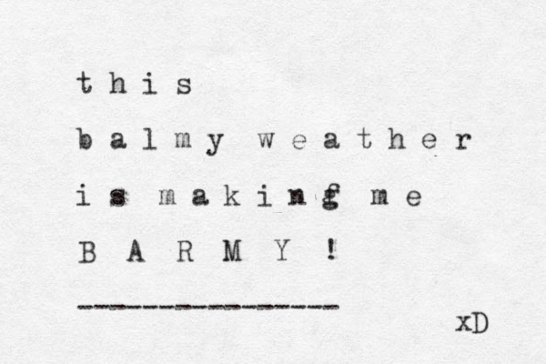 t h i s b a l m y w e a t h e r i s m a k i n f g m e B A R M Y ! ---------------- xD 