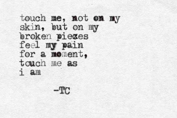 touch me, not on my skin, but on my broken piex ces e feel my pain for a moment, touch me as i am -TC