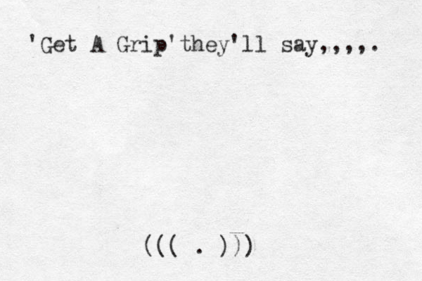 Get A Grip they'll say,,,,. ' ' . ))) ( ( (