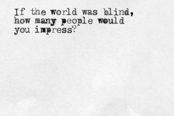 If the world was blind, how many people would you impress?