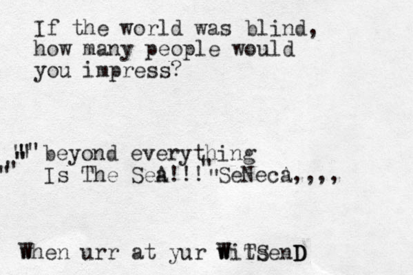 If the world was blind, how many people would you impress? beyond everything Is The Sea A!!! SeNecA a,,,, " " " " " " " " " " w When urr at yur w WitS s W T enD D D