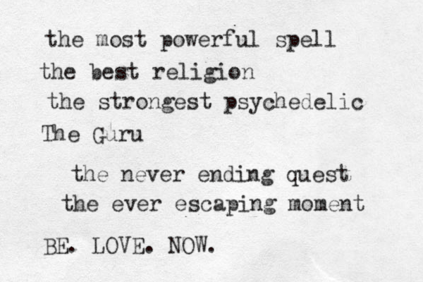 the most powerful spell the best religion the strongest psychedelic The Guru the never ending quest the ever escaping moment BE. LOVE. NOW. 