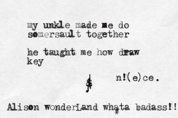 my unkle made me do somersault together he taught me how draw key $ & | | | . | Alison wonderLand whata badass!! * * n!(e)ce . 