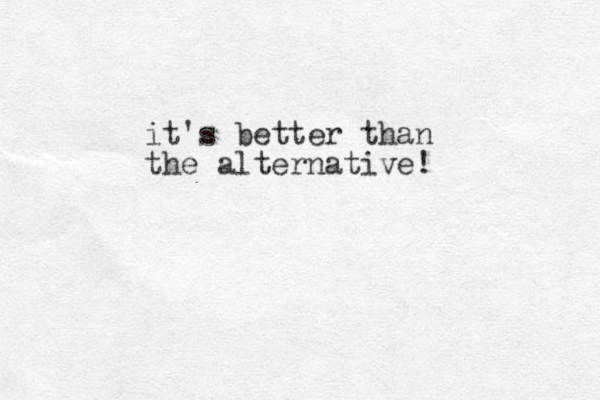 it's better than the alternative!