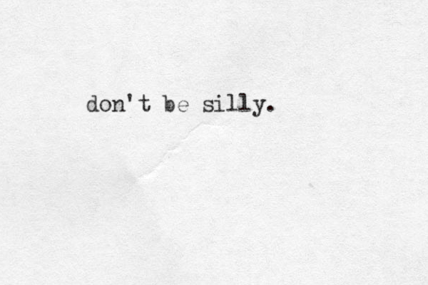 don't be silly.