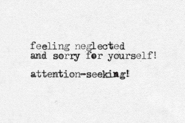 feeling neglected and sorry for yourself! attention-seeking!