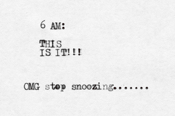 6 AM: TH! IS IS IT!!! OMG stop snoozing.......