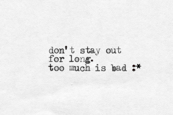 don't stay out for long. too much is bad :* * * 