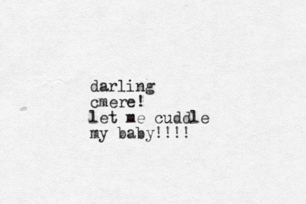 darling cmere! let me cuddle my baby!!!!