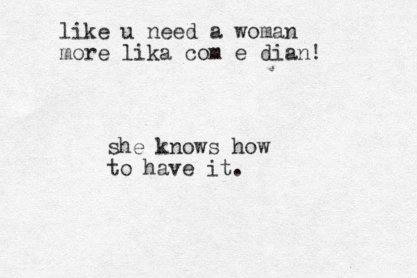 she knows how to have it. like u need a woman more lika com e dian!