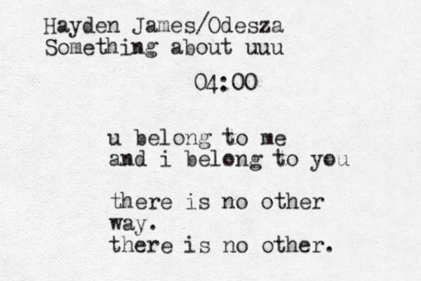 u belong to me and i belong to you there is no other way. there is no other. 04:00 Hayden James/Odesza Something about uuu