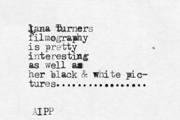 lana turners filmography is pretty interesting as well as her black & white pic- tures................. L T AIPP