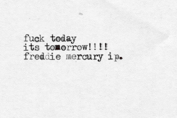 fuck today its tomorrow!!!! freddie mercury ip.