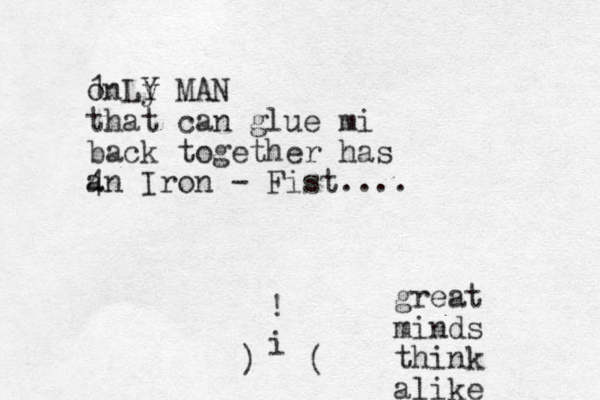 o 1nLy Y MAN that can glue mi back together has an 4 Iron - Fist.... ) ( i ! great minds think alike
