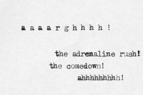 a a a a r g h h h h ! the adrenaline rush! the comedown! ahhhhhhhhh! 