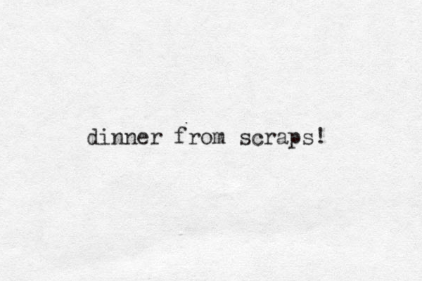 dinner from scraps!