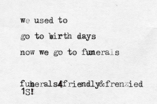 we used to go to birth days now we go to funerals fub nerals 4friendly&frenzied 1S!