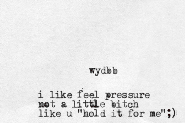 wydbb i like feel pressure not a little bitch like u "hold it for me";) 