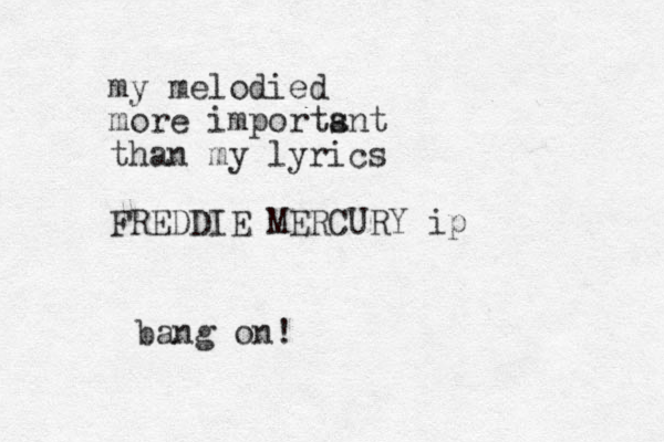 my melodied more imports ant than my lyrics FREDDIE MERCURY ip bang on!