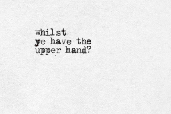 whilst ye have the upper hand?