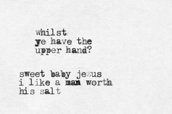 whilst ye have the upper hand? sweet baby jezus i like a man worth his salt
