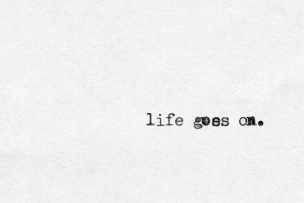 life gos es on. 