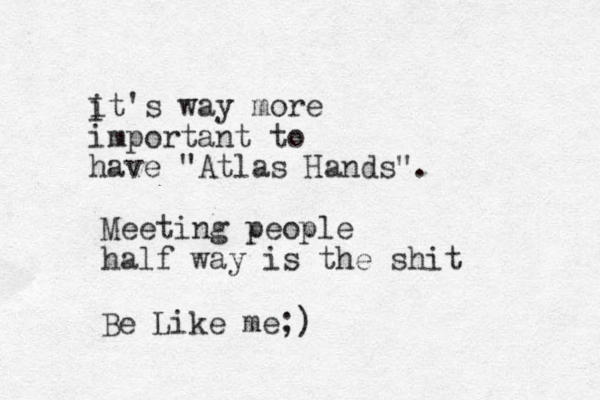 it's way more important to have "Atlas Hands". I Meeting people half way is the shit Be Like me;)