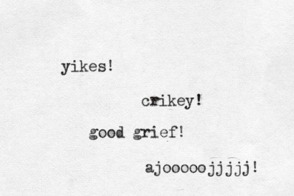 yikes! crikey! good grief! ajooooojjjjj! 