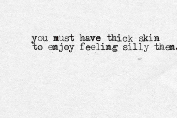 you must have thick skin to enjoy feeling silly then. 