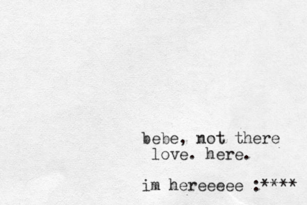 bebe, not there love. here. im hereeeee :**** 