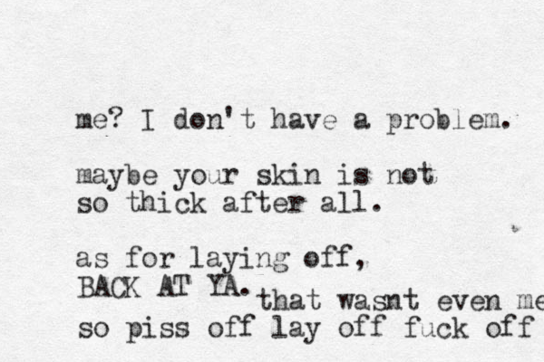 me? I don't have a problem. maybe your skin is not so thick after all. as for laying off, BACK AT YA. that wasnt even me so piss off lay off fuck off 