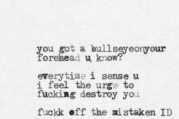 you got a bullseyeonyour forehead u know? everytime i sense u i feel the urge to fucking destroy you fuckk off the mistaken ID 