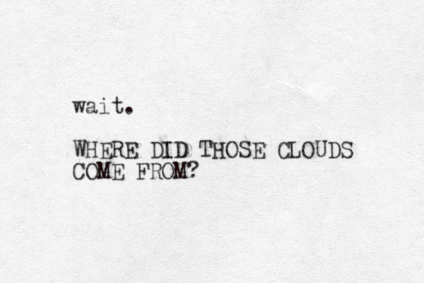 wait. WHERE DID THOSE CLOUDS COME FROM?